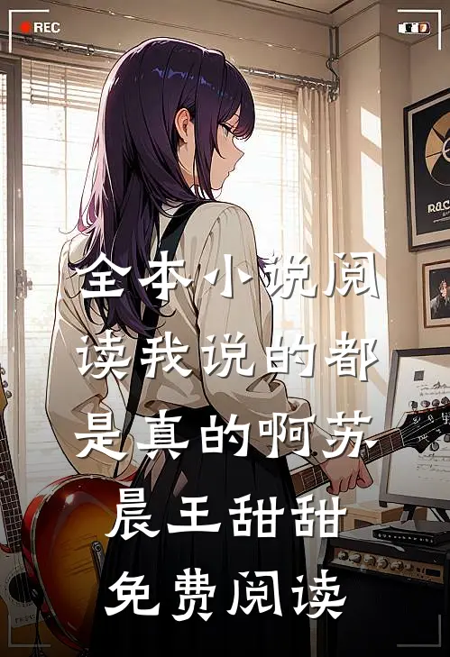 全本小说阅读我说的都是真的啊苏晨王甜甜免费阅读