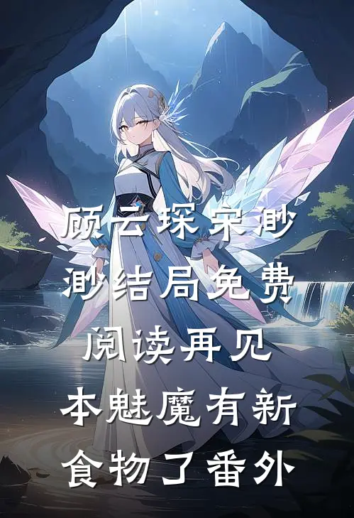顾云琛宋渺渺结局免费阅读再见，本魅魔有新食物了番外