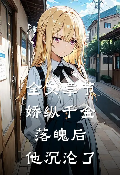 全文章节娇纵千金落魄后，他沉沦了