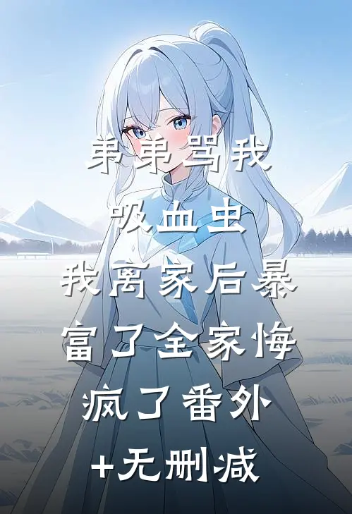弟弟骂我吸血虫，我离家后暴富了全家悔疯了番外+无删减