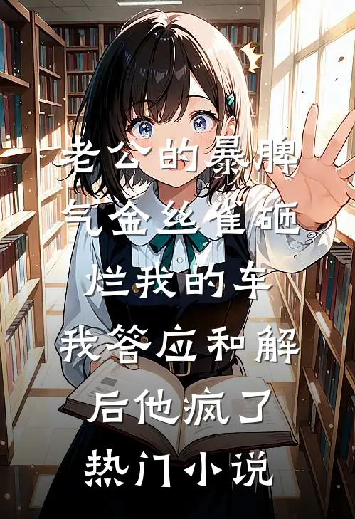 老公的暴脾气金丝雀砸烂我的车，我答应和解后他疯了热门小说