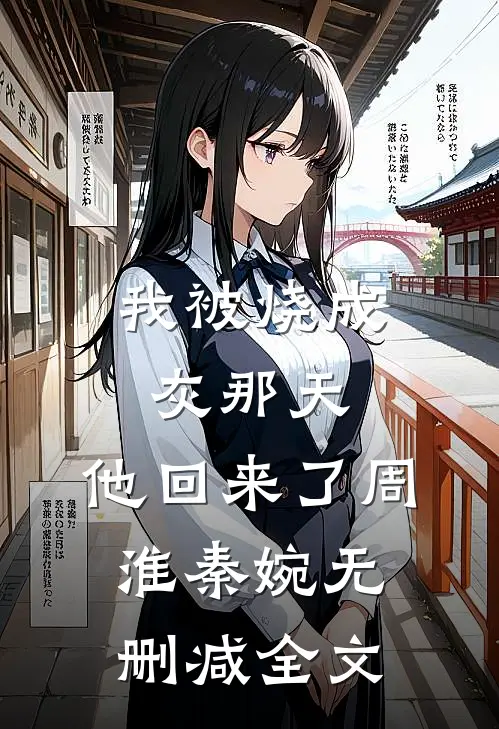 我被烧成灰那天，他回来了周淮秦婉无删减全文