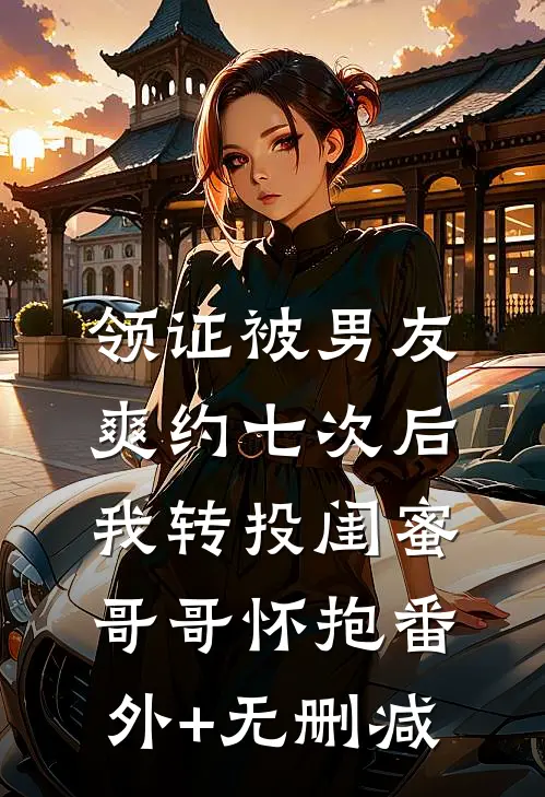 领证被男友爽约七次后，我转投闺蜜哥哥怀抱番外+无删减