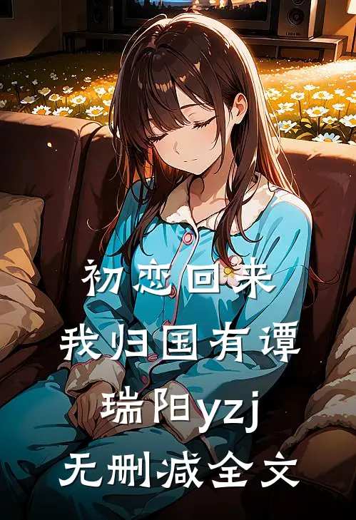 初恋回来，我归国有谭瑞阳yzj无删减全文