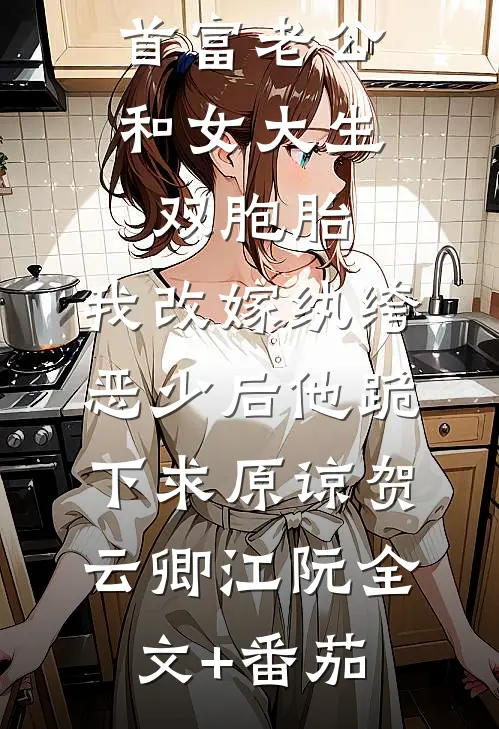 首富老公和女大生双胞胎，我改嫁纨绔恶少后他跪下求原谅贺云卿江阮全文+番茄