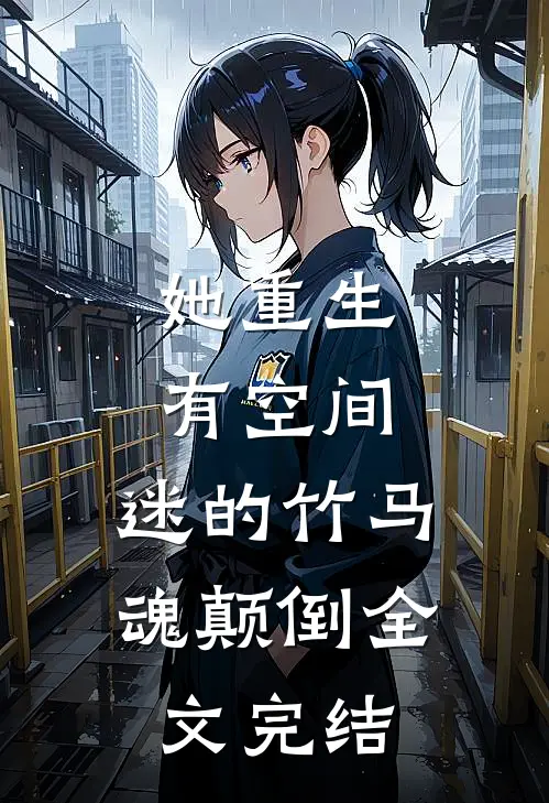 她重生有空间，迷的竹马魂颠倒全文完结