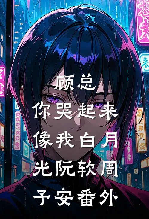 顾总，你哭起来像我白月光阮软周予安 番外