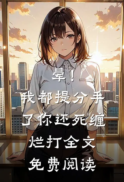 晕！我都提分手了，你还死缠烂打全文免费阅读