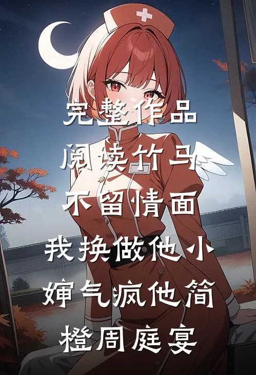 完整作品阅读竹马不留情面，我换做他小婶气疯他简橙周庭宴