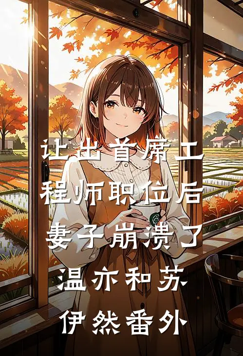 让出首席工程师职位后妻子崩溃了温亦和苏伊然番外