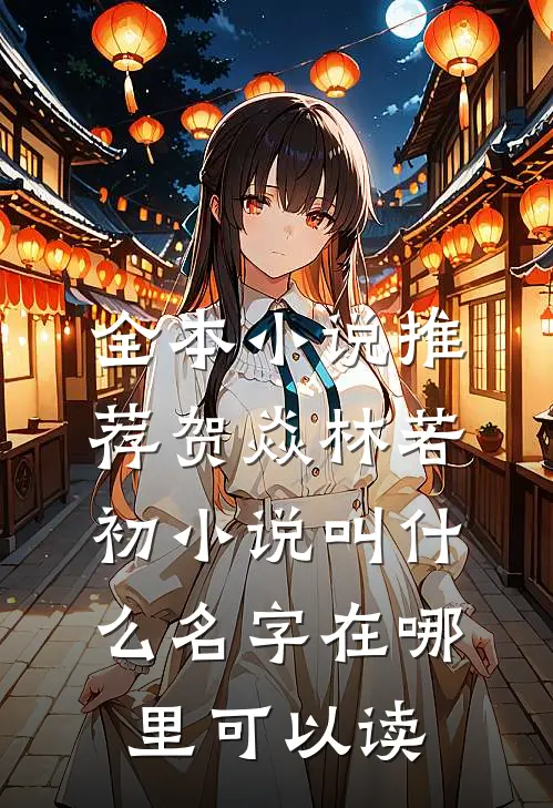 全本小说推荐贺焱林若初小说叫什么名字在哪里可以读