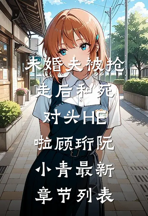 未婚夫被抢走后和死对头HE啦顾珩阮小青最新章节列表