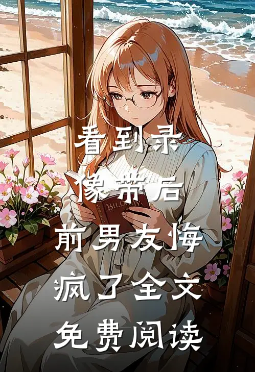 看到录像带后，前男友悔疯了全文免费阅读