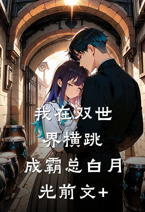 我在双世界横跳:成霸总白月光前文+