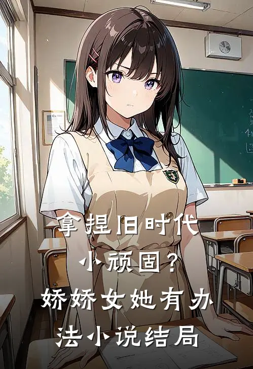 拿捏旧时代小顽固？娇娇女她有办法小说结局