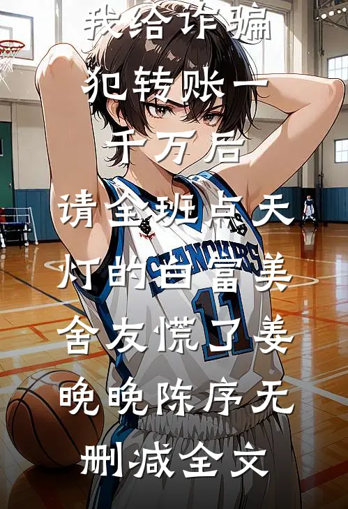 我给诈骗犯转账一千万后，请全班点天灯的白富美舍友慌了姜晚晚陈序无删减全文