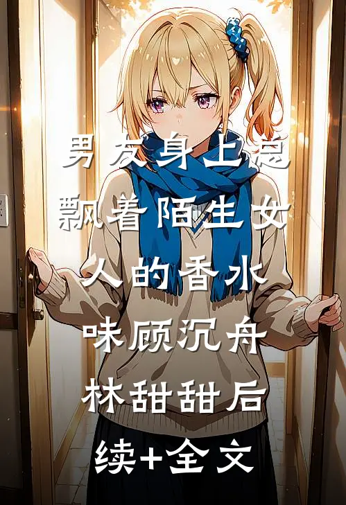 男友身上总飘着陌生女人的香水味顾沉舟林甜甜后续+全文