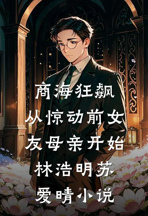 商海狂飙，从惊动前女友母亲开始林浩明苏爱晴小说