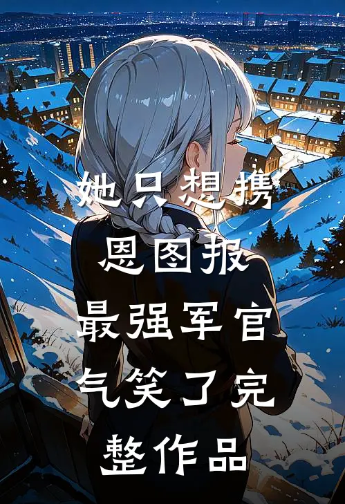 她只想携恩图报，最强军官气笑了完整作品