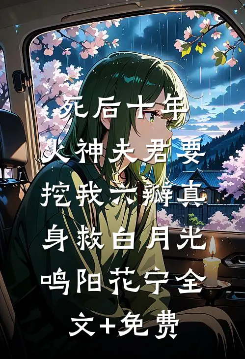 死后十年，火神夫君要挖我六瓣真身救白月光鸣阳花宁全文+免费
