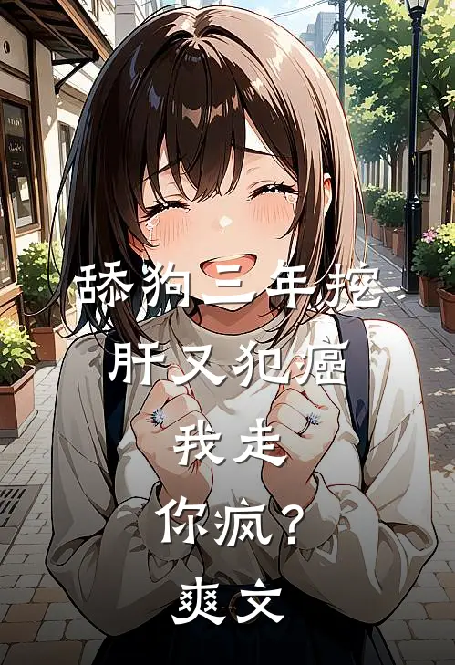 舔狗三年挖肝又犯癌，我走，你疯？爽文