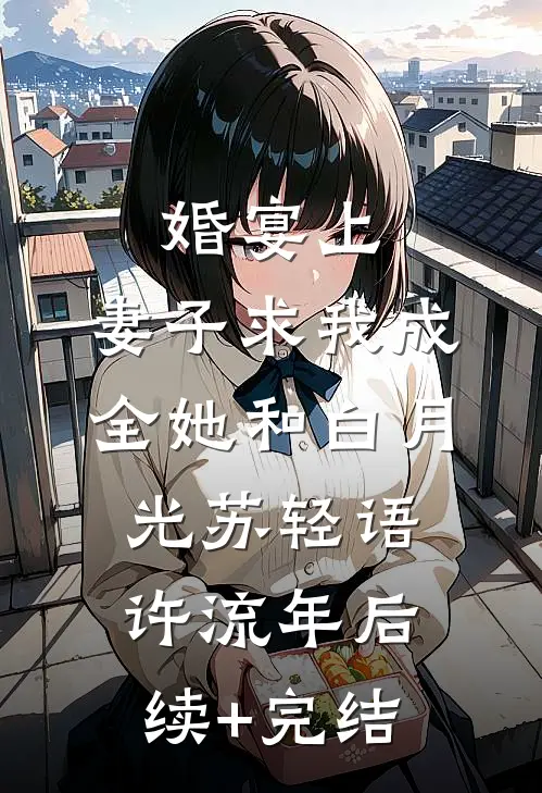 婚宴上，妻子求我成全她和白月光苏轻语许流年后续+完结