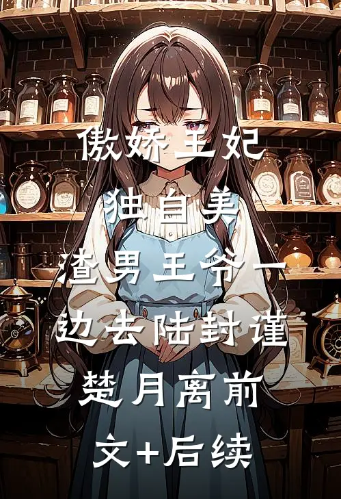 傲娇王妃独自美，渣男王爷一边去陆封谨楚月离前文+后续