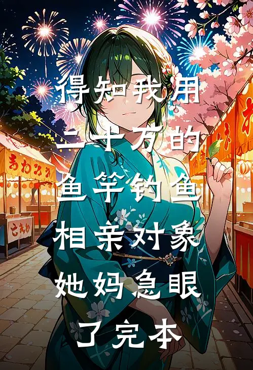 得知我用二十万的鱼竿钓鱼，相亲对象她妈急眼了完本