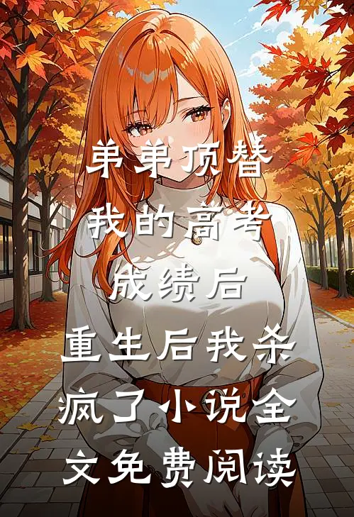 弟弟顶替我的高考成绩后，重生后我杀疯了小说全文免费阅读