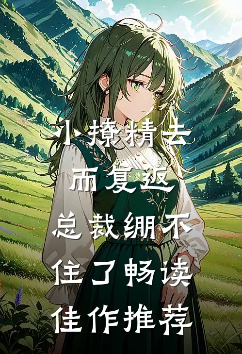 小撩精去而复返，总裁绷不住了畅读佳作推荐
