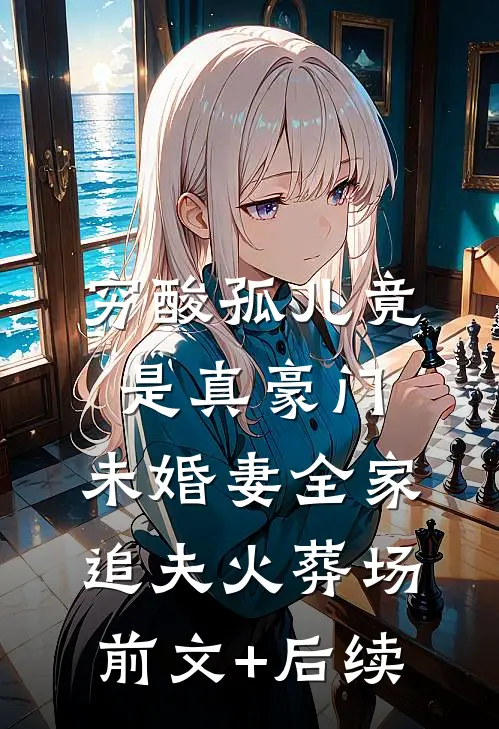 穷酸孤儿竟是真豪门，未婚妻全家追夫火葬场前文+后续