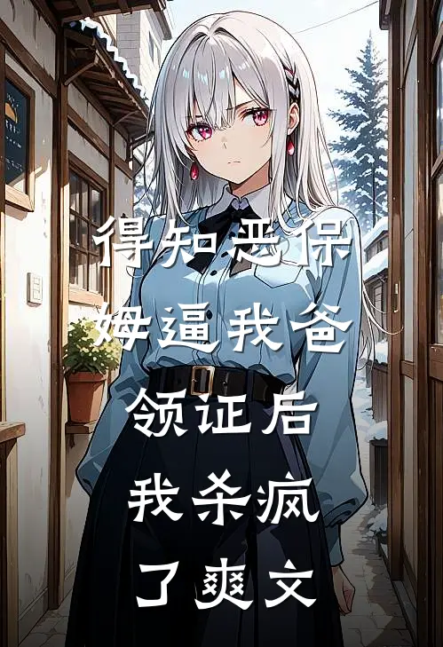 得知恶保姆逼我爸领证后，我杀疯了爽文