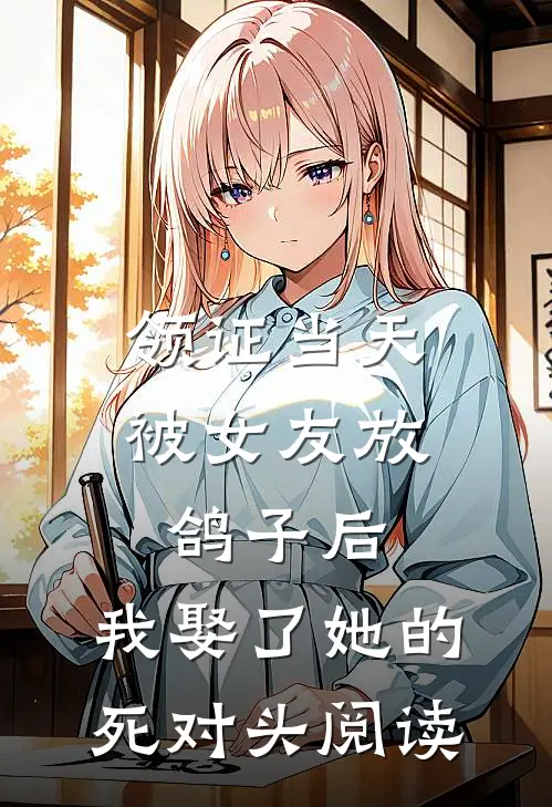 领证当天被女友放鸽子后，我娶了她的死对头阅读