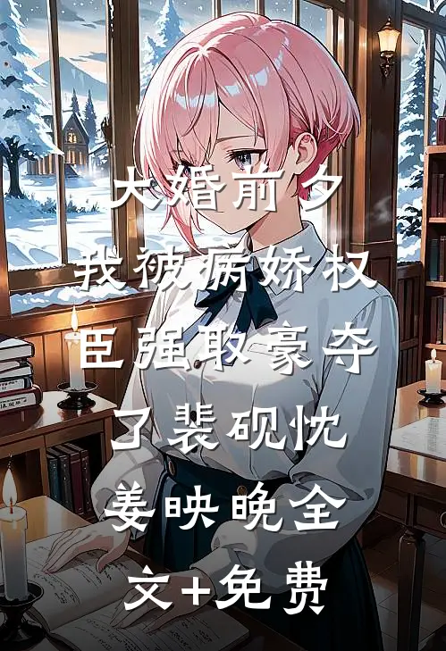 大婚前夕，我被病娇权臣强取豪夺了裴砚忱姜映晚全文+免费
