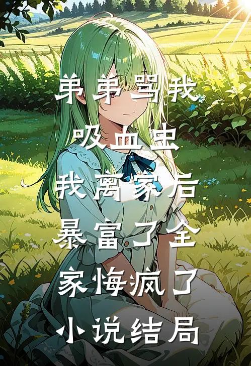 弟弟骂我吸血虫，我离家后暴富了全家悔疯了小说结局