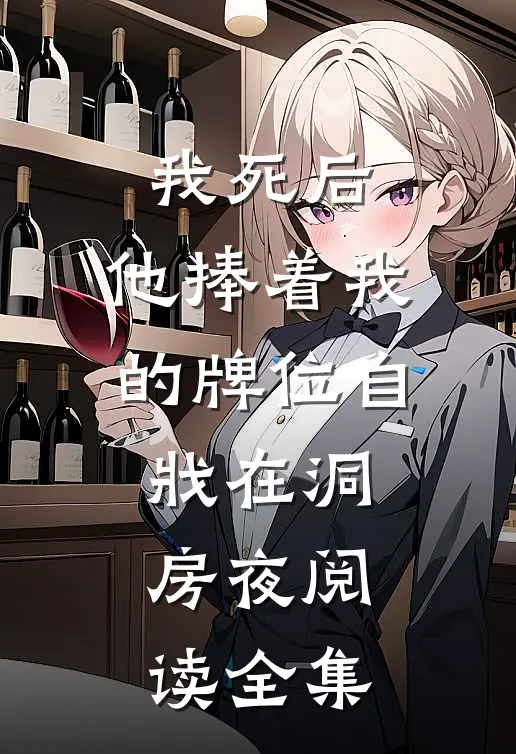 我死后，他捧着我的牌位自戕在洞房夜阅读全集