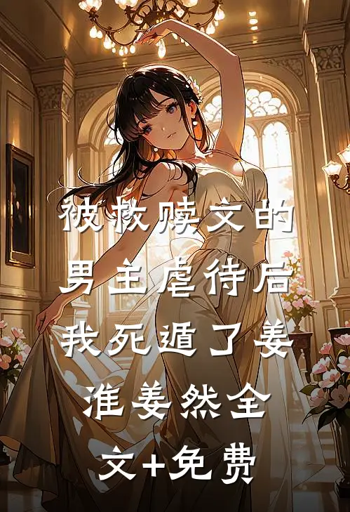 被救赎文的男主虐待后我死遁了姜淮姜然全文+免费