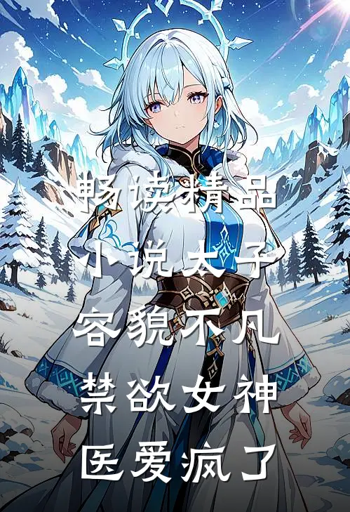 畅读精品小说太子容貌不凡，禁欲女神医爱疯了
