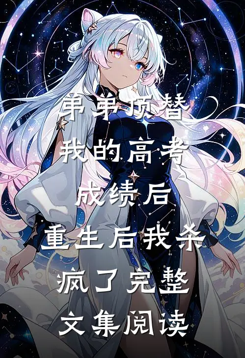 弟弟顶替我的高考成绩后，重生后我杀疯了完整文集阅读
