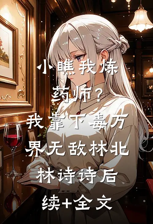 小瞧我炼药师？我靠下毒万界无敌林北林诗诗后续+全文