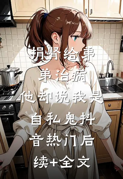 捐肾给弟弟治病，他却说我是自私鬼抖音热门后续+全文