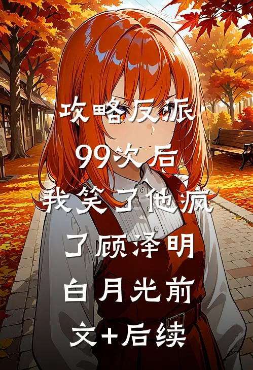 攻略反派99次后，我笑了他疯了顾泽明白月光前文+后续