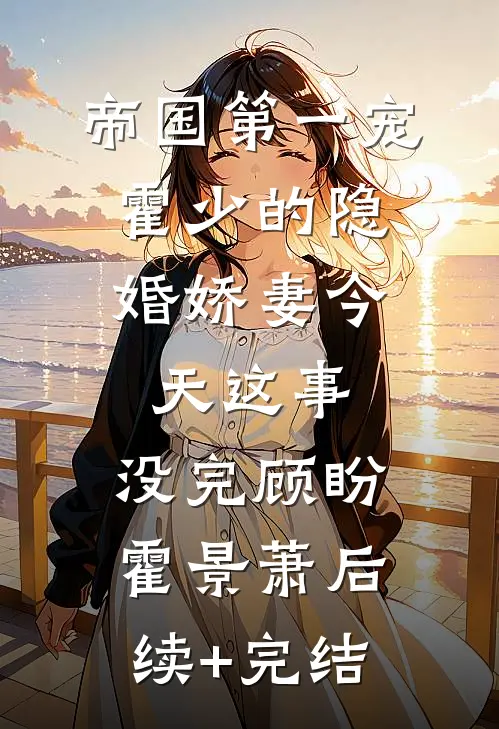 帝国第一宠：霍少的隐婚娇妻-今天这事，没完顾盼霍景萧后续+完结