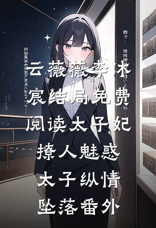 云薇薇李沐宸结局免费阅读太子妃撩人魅惑，太子纵情坠落番外