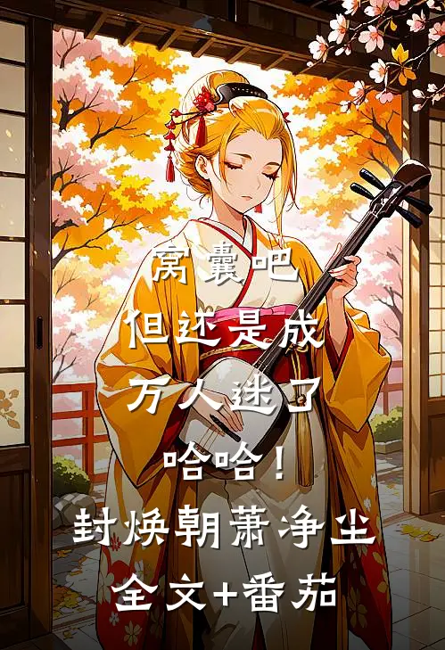 窝囊吧，但还是成万人迷了哈哈！封焕朝萧净尘全文+番茄
