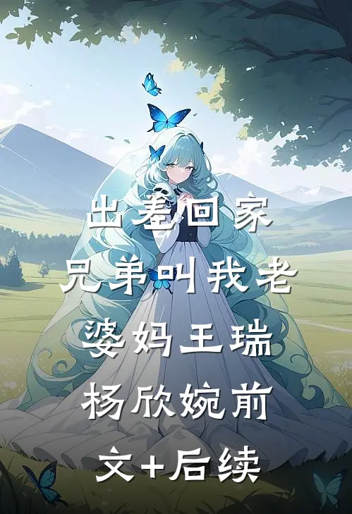 出差回家，兄弟叫我老婆妈王瑞杨欣婉前文+后续