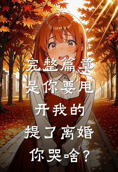 完整篇章是你要甩开我的，提了离婚你哭啥？