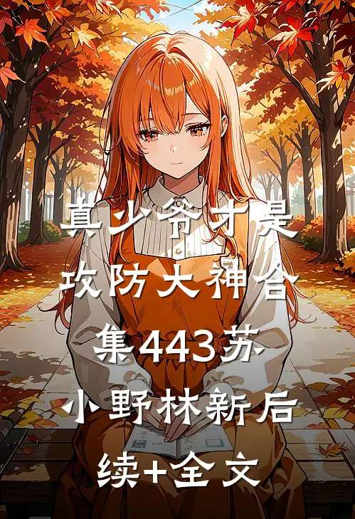 真少爷才是攻防大神合集443苏小野林新后续+全文