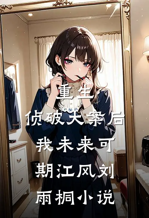 重生：侦破大案后，我未来可期江风刘雨桐小说
