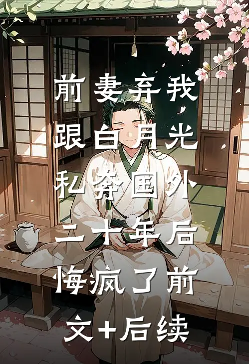 前妻弃我跟白月光私奔国外二十年后，悔疯了前文+后续